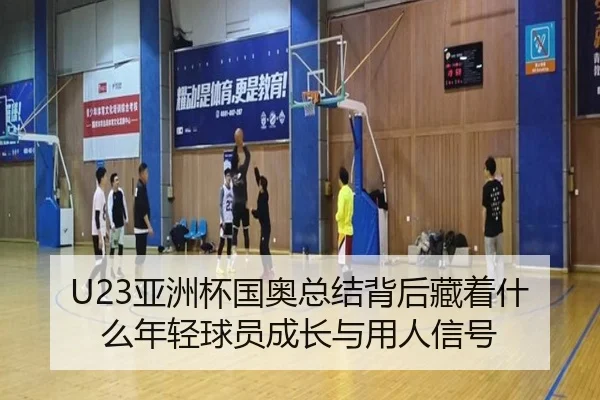 U23亚洲杯国奥总结背后藏着什么年轻球员成长与用人信号 - kaiyun