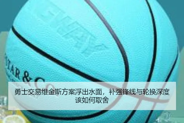 勇士交易维金斯方案浮出水面，补强锋线与轮换深度该如何取舍 - kaiyun