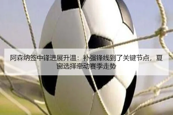 阿森纳签中锋进展升温：补强锋线到了关键节点，夏窗选择牵动赛季走势 - kaiyun